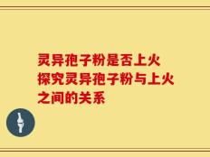 灵异孢子粉是否上火 探究灵异孢子粉与上火之间的关系