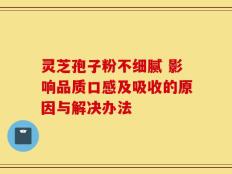 灵芝孢子粉不细腻 影响品质口感及吸收的原因与解决办法