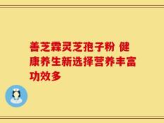 善芝霖灵芝孢子粉 健康养生新选择营养丰富功效多