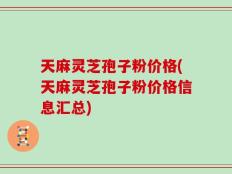 天麻灵芝孢子粉价格(天麻灵芝孢子粉价格信息汇总)