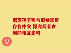 灵芝孢子粉与海参是否存在冲突 探究两者食用的相互影响