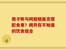 孢子粉与阿胶糕能否搭配食用？揭开你不知道的饮食组合