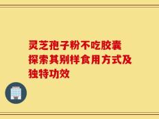 灵芝孢子粉不吃胶囊 探索其别样食用方式及独特功效