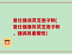 曾仕强说灵芝孢子粉(曾仕强推荐灵芝孢子粉，强调其重要性)