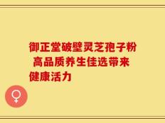 御正堂破壁灵芝孢子粉 高品质养生佳选带来健康活力