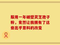 服用一年破壁灵芝孢子粉，竟然让我拥有了这些出乎意料的改变