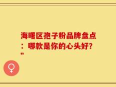 海曙区孢子粉品牌盘点：哪款是你的心头好？”