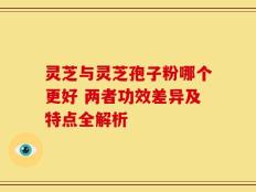 灵芝与灵芝孢子粉哪个更好 两者功效差异及特点全解析