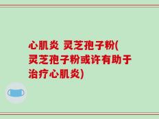 心肌炎 灵芝孢子粉(灵芝孢子粉或许有助于治疗心肌炎)