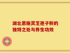 湖北恩施灵芝孢子粉的独特之处与养生功效