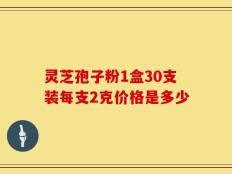灵芝孢子粉1盒30支装每支2克价格是多少