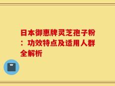 日本御惠牌灵芝孢子粉：功效特点及适用人群全解析