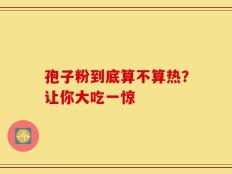 孢子粉到底算不算热？让你大吃一惊