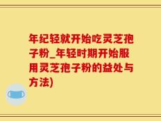 年纪轻就开始吃灵芝孢子粉_年轻时期开始服用灵芝孢子粉的益处与方法)