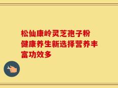 松仙康岭灵芝孢子粉 健康养生新选择营养丰富功效多