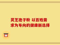 灵芝孢子粉 以百姓需求为导向的健康新选择
