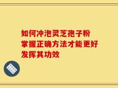 如何冲泡灵芝孢子粉 掌握正确方法才能更好发挥其功效