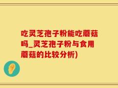 吃灵芝孢子粉能吃蘑菇吗_灵芝孢子粉与食用蘑菇的比较分析)