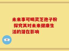 未来事可喝灵芝孢子粉 探究其对未来健康生活的潜在影响