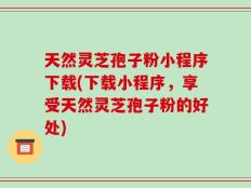 天然灵芝孢子粉小程序下载(下载小程序，享受天然灵芝孢子粉的好处)