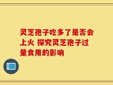 灵芝孢子吃多了是否会上火 探究灵芝孢子过量食用的影响