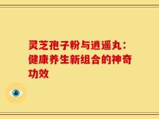 灵芝孢子粉与逍遥丸：健康养生新组合的神奇功效