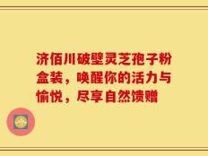 济佰川破壁灵芝孢子粉盒装，唤醒你的活力与愉悦，尽享自然馈赠