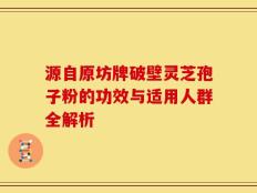 源自原坊牌破壁灵芝孢子粉的功效与适用人群全解析