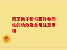 灵芝孢子粉与西洋参同吃的功效及食用注意事项