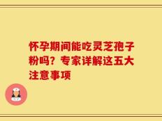 怀孕期间能吃灵芝孢子粉吗？专家详解这五大注意事项