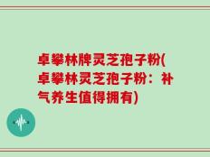 卓攀林牌灵芝孢子粉(卓攀林灵芝孢子粉：补气养生值得拥有)