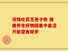 没钱吃灵芝孢子粉 健康养生好物因囊中羞涩只能望而却步