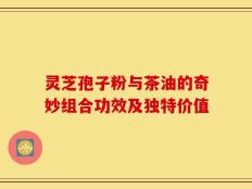 灵芝孢子粉与茶油的奇妙组合功效及独特价值