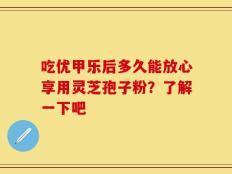 吃优甲乐后多久能放心享用灵芝孢子粉？了解一下吧