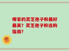 哪家的灵芝孢子粉最好最真？灵芝孢子粉选购指南？