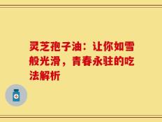 灵芝孢子油：让你如雪般光滑，青春永驻的吃法解析