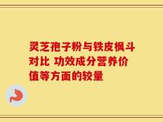灵芝孢子粉与铁皮枫斗对比 功效成分营养价值等方面的较量