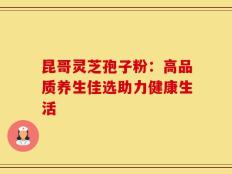 昆哥灵芝孢子粉：高品质养生佳选助力健康生活