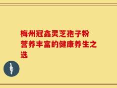 梅州冠鑫灵芝孢子粉 营养丰富的健康养生之选
