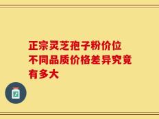 正宗灵芝孢子粉价位 不同品质价格差异究竟有多大