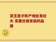 灵芝孢子粉产地批发价大 实惠价格背后的品质
