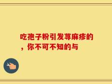 吃孢子粉引发荨麻疹的，你不可不知的与
