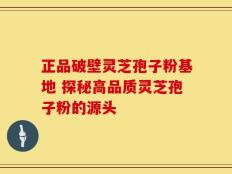正品破壁灵芝孢子粉基地 探秘高品质灵芝孢子粉的源头