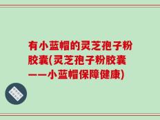 有小蓝帽的灵芝孢子粉胶囊(灵芝孢子粉胶囊——小蓝帽保障健康)