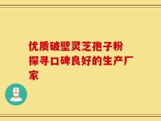 优质破壁灵芝孢子粉 探寻口碑良好的生产厂家