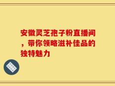 安徽灵芝孢子粉直播间，带你领略滋补佳品的独特魅力