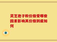 灵芝孢子粉价格受哪些因素影响其价格到底如何