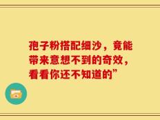 孢子粉搭配细沙，竟能带来意想不到的奇效，看看你还不知道的”