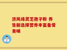 济风缘灵芝孢子粉 养生新选择营养丰富备受青睐