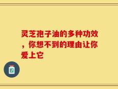 灵芝孢子油的多种功效，你想不到的理由让你爱上它